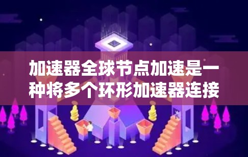 加速器全球节点加速是一种将多个环形加速器连接到一个中央节点的技术，旨在简化管理和优化加速器系统。以下是该领域的一些关键点
