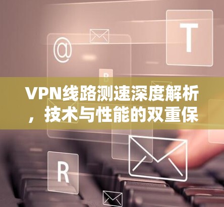VPN线路测速深度解析，技术与性能的双重保障