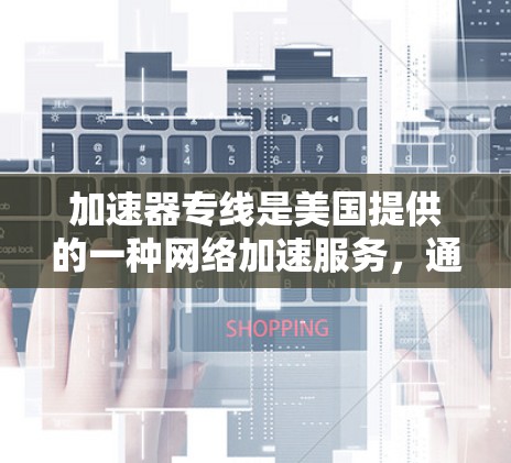 加速器专线是美国提供的一种网络加速服务,通过电话联系的加速器,用户通过AMO申请数据包和流量包进行网络加速。以下是关于加速器专线的详细信息 加速器专线是美国提供的一种网络加速服务,通过电话联系的加速器,用户通过AMO申请数据包和流量包进行网络加速。以下是关于加速器专线的详细信息