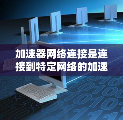 加速器网络连接是连接到特定网络的加速器设备的一种方式，旨在提升网络性能和数据传输效率。以下是关于加速器网络连接的详细分析