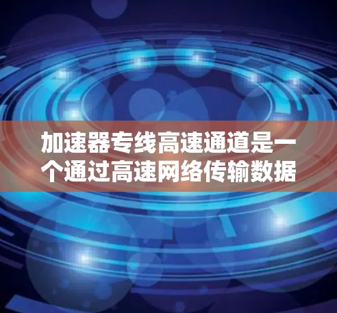 加速器专线高速通道是一个通过高速网络传输数据的特殊通道，主要用于快速、可靠地传输数据。以下是对该概念的详细分析和总结