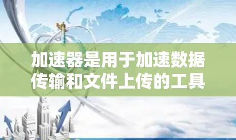 加速器是用于加速数据传输和文件上传的工具，广泛应用于科技、教育、医疗等多个领域。访问加速器的步骤如下