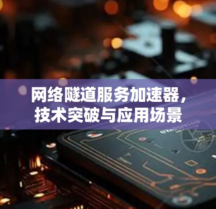 网络隧道服务加速器，技术突破与应用场景