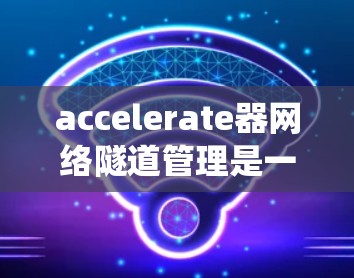 accelerate器网络隧道管理是一个综合性的系统,旨在优化高速公路上隧道的交通管理。以下是对该系统进行的详细分析和总结 accelerate器网络隧道管理是一个综合性的系统,旨在优化高速公路上隧道的交通管理。以下是对该系统进行的详细分析和总结