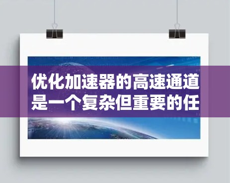 优化加速器的高速通道是一个复杂但重要的任务，可以通过综合考虑多个因素来实现。以下是一个分步的优化计划