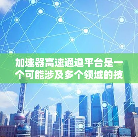 加速器高速通道平台是一个可能涉及多个领域的技术概念，具体含义取决于上下文。以下是一些可能的解释和应用