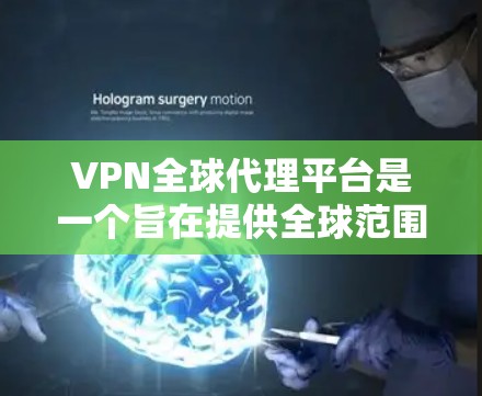 VPN全球代理平台是一个旨在提供全球范围内的网络加密服务的平台，旨在帮助用户安全访问互联网。以下是该平台的主要功能和特点