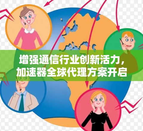增强通信行业创新活力，加速器全球代理方案开启新纪元