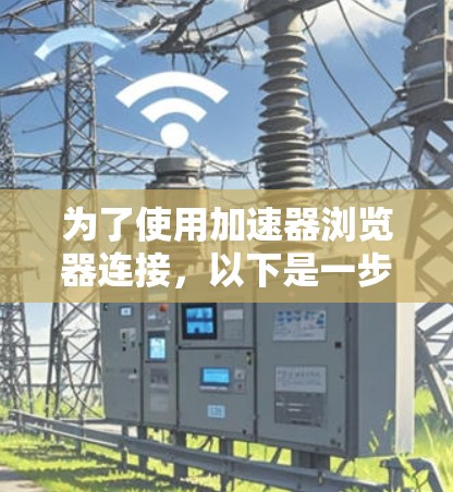 为了使用加速器浏览器连接，以下是一步步的指南