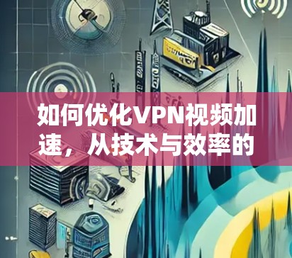 如何优化VPN视频加速，从技术与效率的角度出发