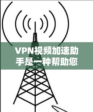 VPN视频加速助手是一种帮助您在短时间内加速VPN连接的技术，通常通过网络加速软件或工具来实现。以下是一些常见的VPN视频加速助手及其功能