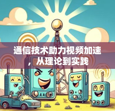 通信技术助力视频加速，从理论到实践