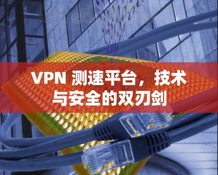 VPN 测速平台，技术与安全的双刃剑