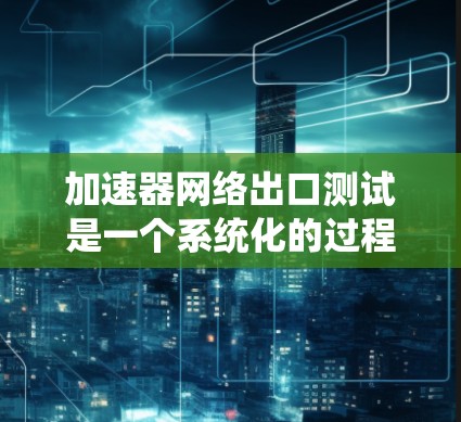 加速器网络出口测试是一个系统化的过程，旨在评估设备网络加速器的功能和性能。以下是详细的步骤指南