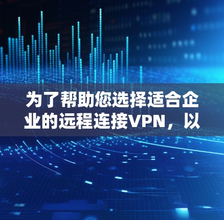 为了帮助您选择适合企业的远程连接VPN，以下是基于多个关键因素的推荐策略