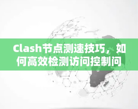 Clash节点测速技巧，如何高效检测访问控制问题