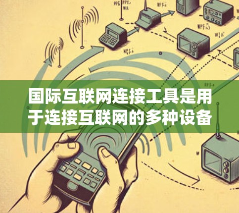 国际互联网连接工具是用于连接互联网的多种设备和软件，涵盖了浏览器、搜索引擎、拨号机、虚拟机等。以下是对这些工具的系统性总结
