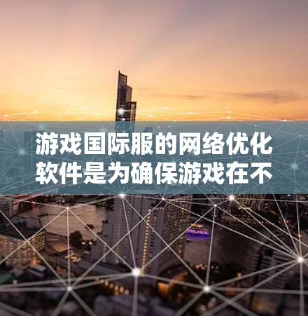 游戏国际服的网络优化软件是为确保游戏在不同平台和设备之间流畅运行而开发的工具。以下是详细的步骤和过程