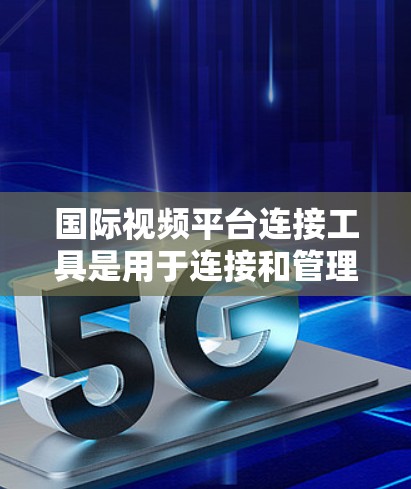 国际视频平台连接工具是用于连接和管理国际范围内的视频平台的工具，提供多种方式让用户访问和访问这些平台。以下是这些工具的详细总结