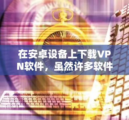 在安卓设备上下载VPN软件，虽然许多软件都是免费的，但也有一些需要一定的设置和使用步骤，因此需要仔细考虑并遵守当地法律法规。以下是一些推荐的安卓VPN软件，供您参考