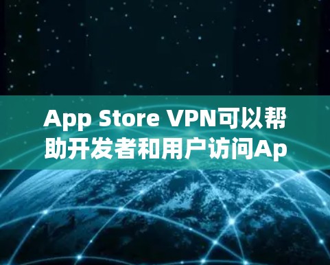 App Store VPN可以帮助开发者和用户访问App Store上的应用，从而满足他们的需求。以下是一些常用的方法来使用App Store VPN工具