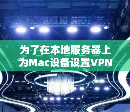 为了在本地服务器上为Mac设备设置VPN，以下是一个清晰的步骤指南