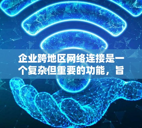 企业跨地区网络连接是一个复杂但重要的功能，旨在减少延迟和提高效率。以下是一步步地解释如何实现这一功能