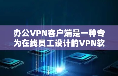 办公VPN客户端是一种专为在线员工设计的VPN软件，旨在提供安全、高效、便捷的网络访问服务。以下是关于办公VPN客户端的详细总结