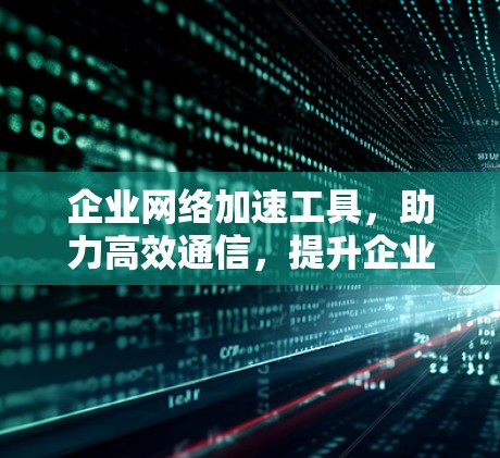 企业网络加速工具，助力高效通信，提升企业网络效率
