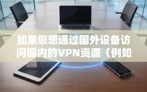 如果您想通过国外设备访问国内的VPN资源（例如使用ChinaXaviere等国内VPN服务）可以通过以下步骤进行