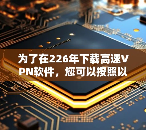 为了在226年下载高速VPN软件,您可以按照以下步骤进行选择和下载 为了在226年下载高速VPN软件,您可以按照以下步骤进行选择和下载