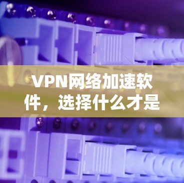 VPN网络加速软件，选择什么才是你的问题？
