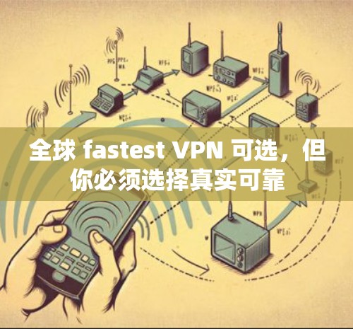 全球 fastest VPN 可选，但你必须选择真实可靠