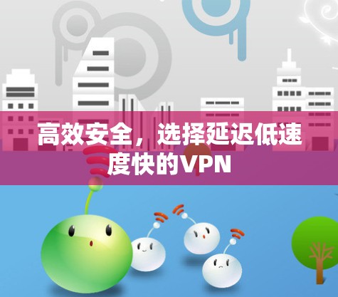 高效安全，选择延迟低速度快的VPN
