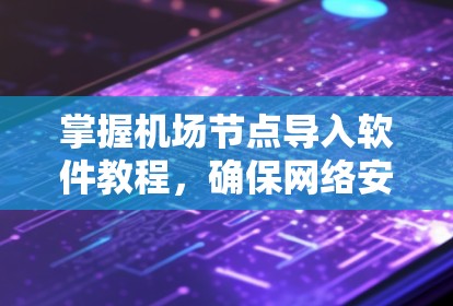 掌握机场节点导入软件教程,确保网络安全运行 掌握机场节点导入软件教程,确保网络安全运行