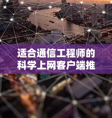 适合通信工程师的科学上网客户端推荐，功能分析与用户评价