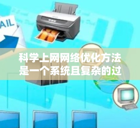 科学上网网络优化方法是一个系统且复杂的过程，涵盖了多个关键领域。以下是对科学上网网络优化方法的系统梳理和总结