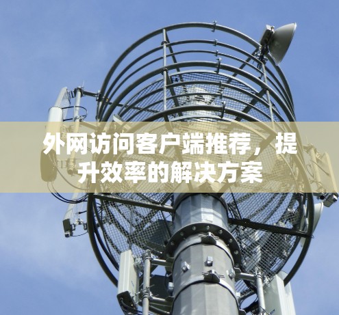 外网访问客户端推荐，提升效率的解决方案