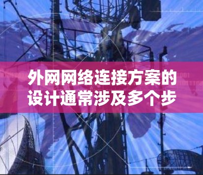 外网网络连接方案的设计通常涉及多个步骤，包括网络架构设计、协议选择、服务器配置、连接协议的实现、网络监控和安全措施等。以下是一个详细的外网网络连接方案