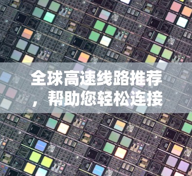 全球高速线路推荐,帮助您轻松连接世界 全球高速线路推荐,帮助您轻松连接世界
