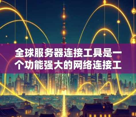 全球服务器连接工具是一个功能强大的网络连接工具，旨在帮助用户快速、安全地连接多个服务器。以下是对该工具的详细介绍