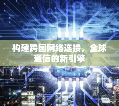 构建跨国网络连接，全球通信的新引擎