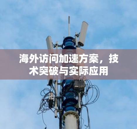 海外访问加速方案,技术突破与实际应用 海外访问加速方案,技术突破与实际应用