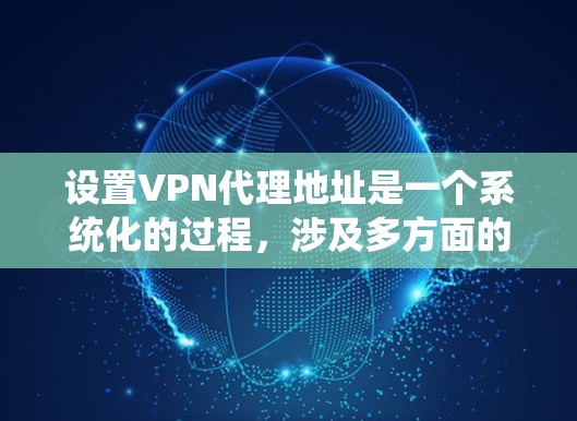 设置VPN代理地址是一个系统化的过程，涉及多方面的操作和配置。以下是逐步的指南，帮助您理解并完成这个任务