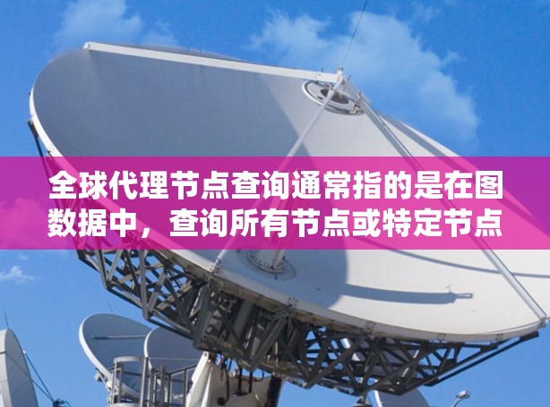 全球代理节点查询通常指的是在图数据中，查询所有节点或特定节点的全局属性或关系。这可能涉及以下几种类型