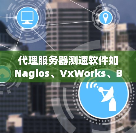 代理服务器测速软件如Nagios、VxWorks、Bearsault和Nagios Pro各有其特点和适用场景