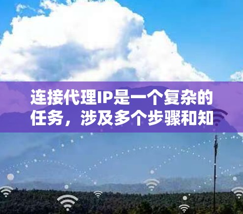 连接代理IP是一个复杂的任务，涉及多个步骤和知识。以下是一步步的指南，帮助你理解和操作代理IP