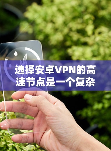 选择安卓VPN的高速节点是一个复杂但重要的过程,需要综合考虑多个因素。以下是一步步的指南,帮助您更好地进行选择 选择安卓VPN的高速节点是一个复杂但重要的过程,需要综合考虑多个因素。以下是一步步的指南,帮助您更好地进行选择
