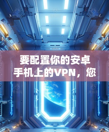 要配置你的安卓手机上的VPN，您可以按照以下步骤进行操作