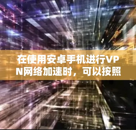 在使用安卓手机进行VPN网络加速时，可以按照以下步骤操作